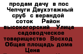 продам дачу  в пос .Чепчуги.Двухэтажный сруб ,с верандой.12соток. › Район ­ высокогорский › Улица ­ садоводческое товарищество “Восход“ › Общая площадь дома ­ 60 › Цена ­ 450 000 - Татарстан респ., Казань г. Недвижимость » Дома, коттеджи, дачи продажа   